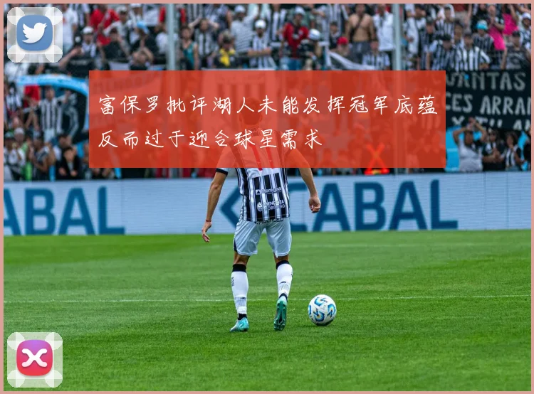 富保罗批评湖人未能发挥冠军底蕴反而过于迎合球星需求