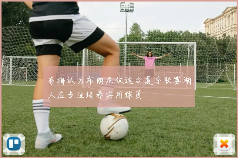 夸梅认为布朗尼仅适合夏季联赛湖人应专注培养实用球员