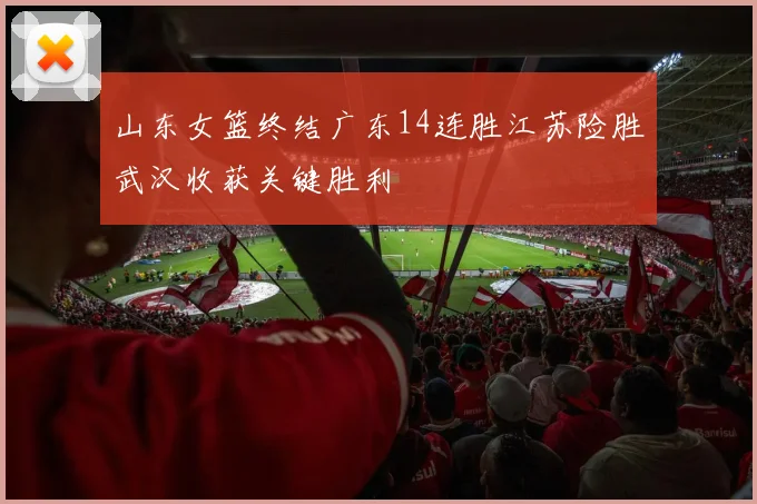 山东女篮终结广东14连胜江苏险胜武汉收获关键胜利