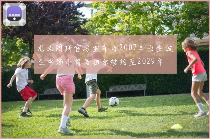 尤文图斯官方宣布与2007年出生波兰中场小将马祖尔续约至2029年