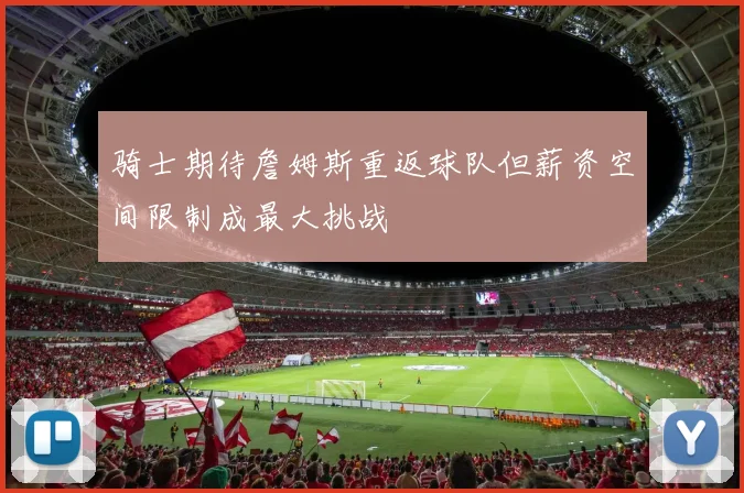骑士期待詹姆斯重返球队但薪资空间限制成最大挑战