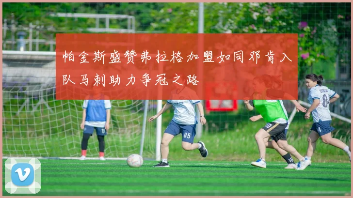 帕金斯盛赞弗拉格加盟如同邓肯入队马刺助力争冠之路