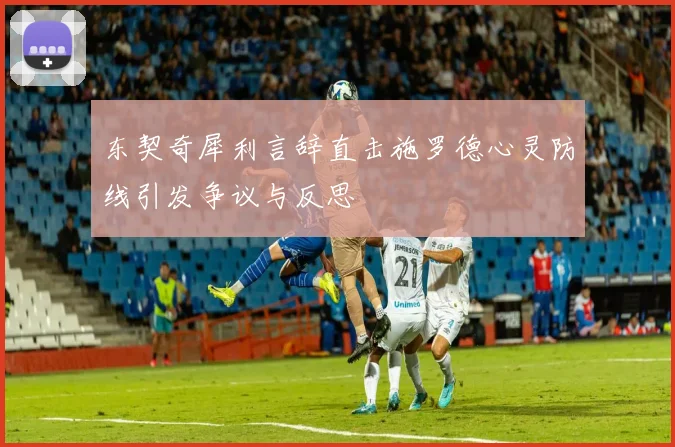 东契奇犀利言辞直击施罗德心灵防线引发争议与反思