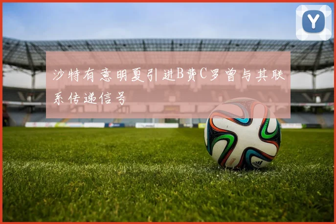 沙特有意明夏引进B费C罗曾与其联系传递信号