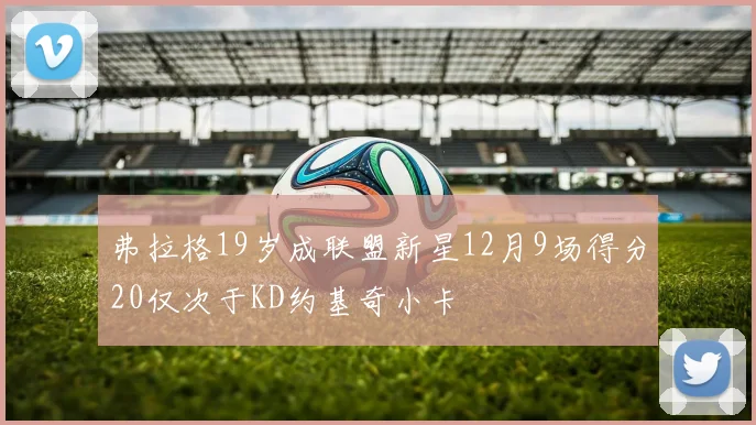 弗拉格19岁成联盟新星12月9场得分20仅次于KD约基奇小卡
