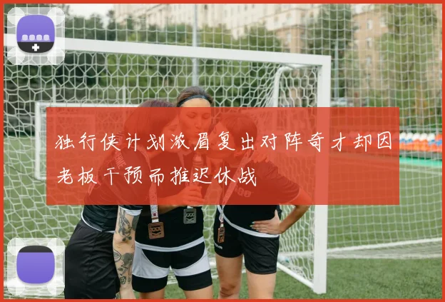 独行侠计划浓眉复出对阵奇才却因老板干预而推迟休战