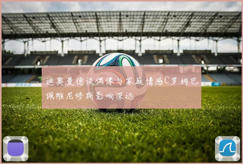 迪奥曼德谈偶像与家庭情感C罗姆巴佩维尼修斯影响深远