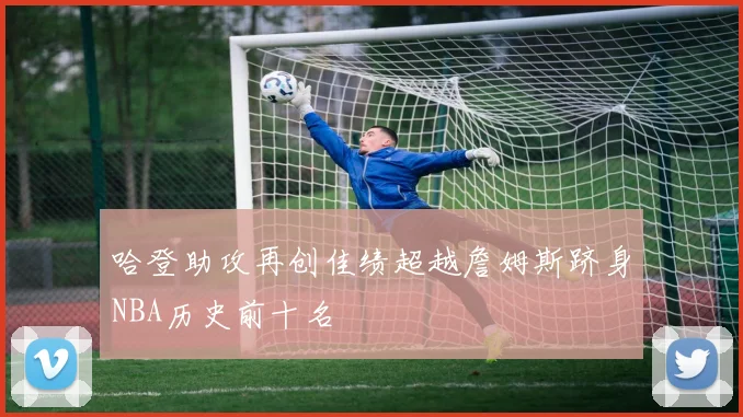 哈登助攻再创佳绩超越詹姆斯跻身NBA历史前十名