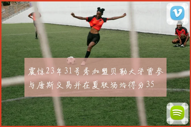 震惊23年31号秀加盟贝勒大学曾参与唐斯交易并在夏联场均得分35