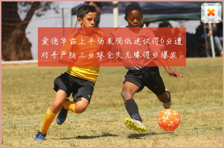 爱德华兹上半场表现低迷仅得6分遭对手严防三分球全失无缘得分爆发