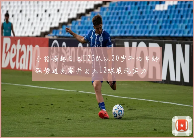 小将崛起日本U23队以20岁平均年龄强势进决赛并打入12球展现实力