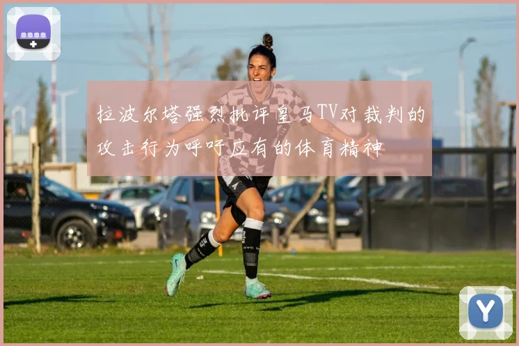 拉波尔塔强烈批评皇马TV对裁判的攻击行为呼吁应有的体育精神