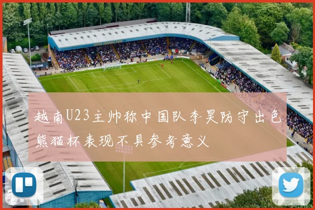 越南U23主帅称中国队李昊防守出色熊猫杯表现不具参考意义