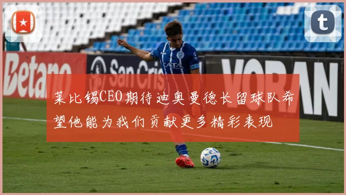 莱比锡CEO期待迪奥曼德长留球队希望他能为我们贡献更多精彩表现