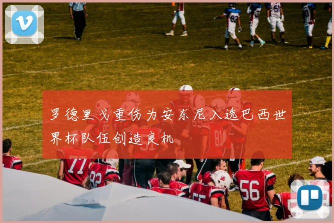 罗德里戈重伤为安东尼入选巴西世界杯队伍创造良机