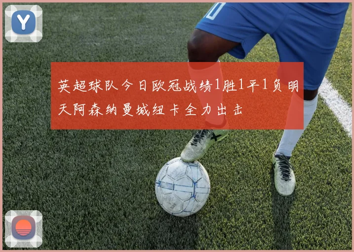 英超球队今日欧冠战绩1胜1平1负明天阿森纳曼城纽卡全力出击