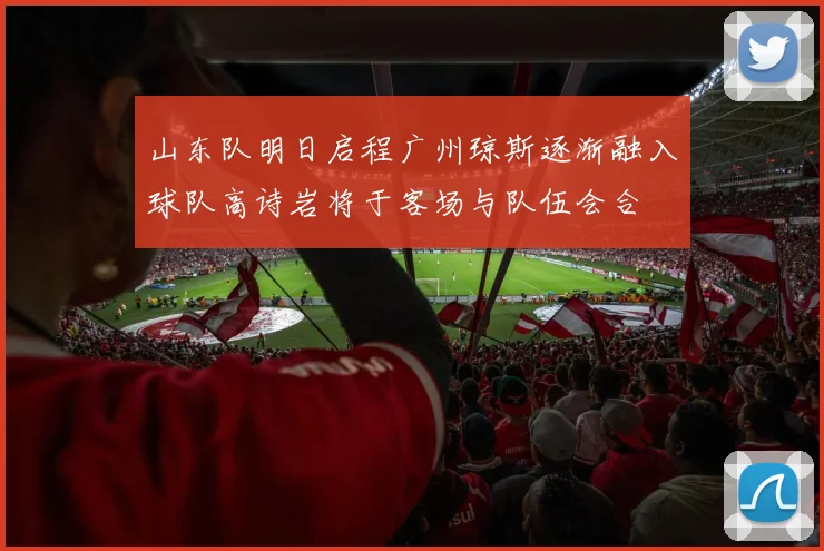 山东队明日启程广州琼斯逐渐融入球队高诗岩将于客场与队伍会合