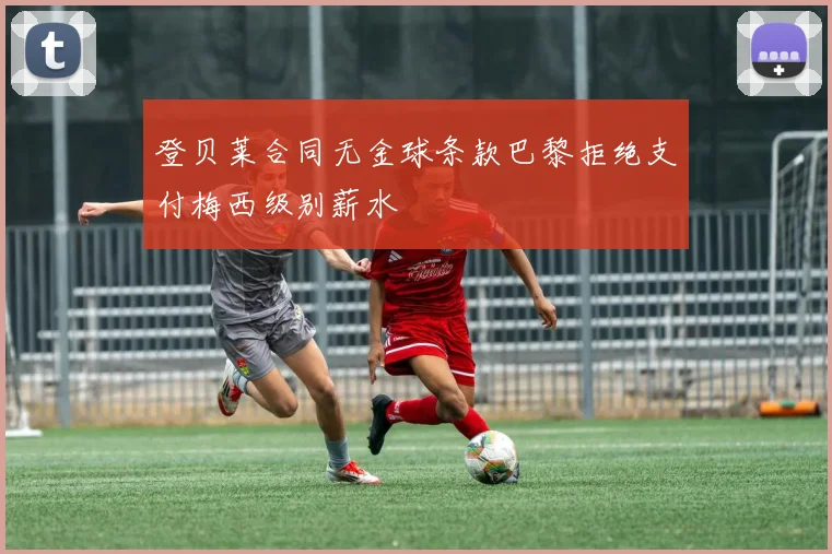 登贝莱合同无金球条款巴黎拒绝支付梅西级别薪水