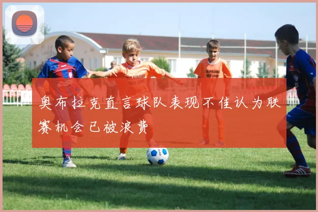 奥布拉克直言球队表现不佳认为联赛机会已被浪费