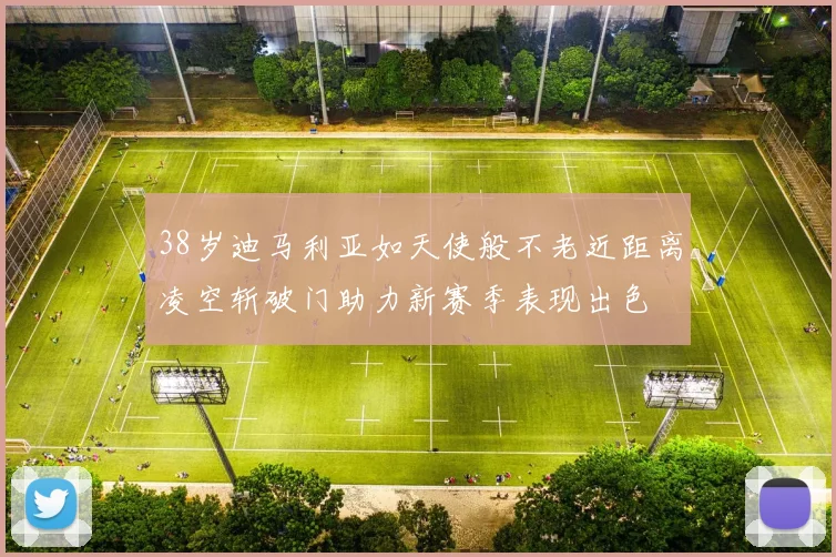 38岁迪马利亚如天使般不老近距离凌空斩破门助力新赛季表现出色
