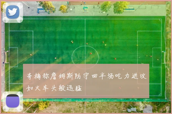 夸梅称詹姆斯防守回半场吃力进攻如火车头般迅猛