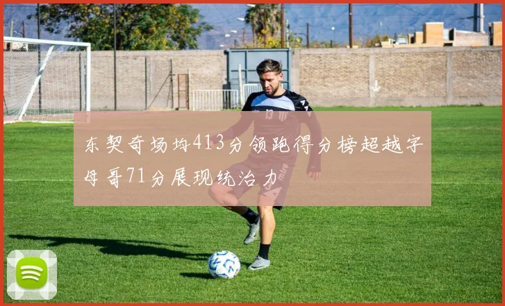 东契奇场均413分领跑得分榜超越字母哥71分展现统治力