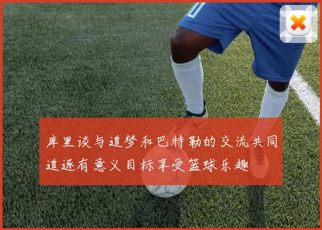 库里谈与追梦和巴特勒的交流共同追逐有意义目标享受篮球乐趣