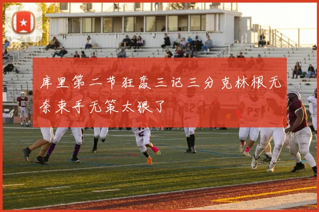 库里第二节狂轰三记三分克林根无奈束手无策太狠了