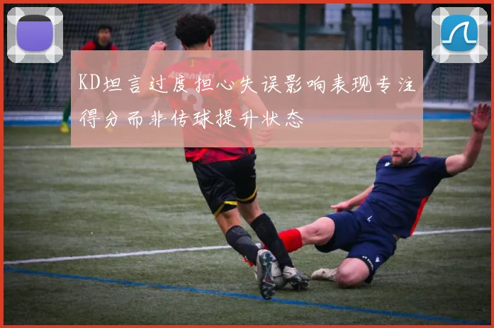 KD坦言过度担心失误影响表现专注得分而非传球提升状态