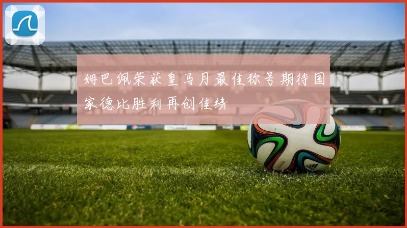姆巴佩荣获皇马月最佳称号期待国家德比胜利再创佳绩