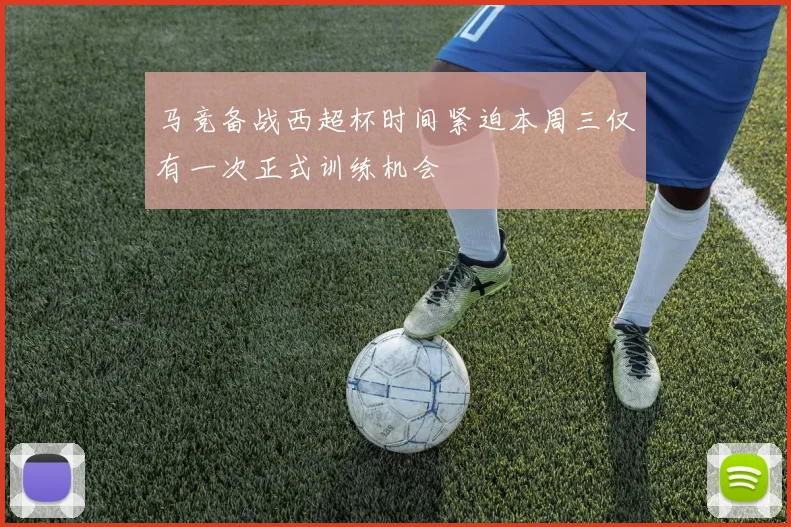 马竞备战西超杯时间紧迫本周三仅有一次正式训练机会