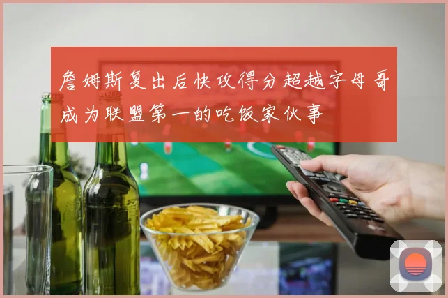 詹姆斯复出后快攻得分超越字母哥成为联盟第一的吃饭家伙事