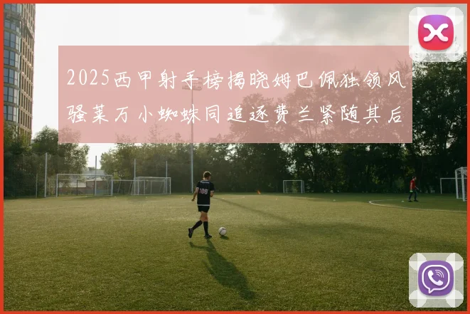 2025西甲射手榜揭晓姆巴佩独领风骚莱万小蜘蛛同追逐费兰紧随其后