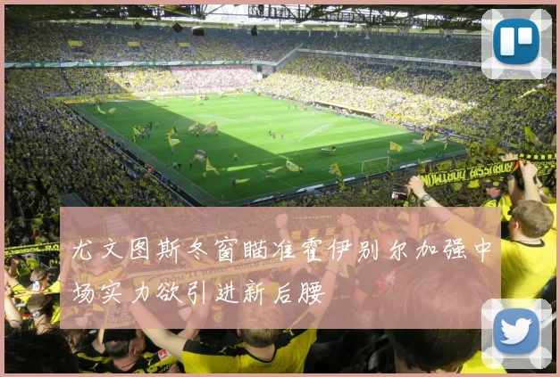 尤文图斯冬窗瞄准霍伊别尔加强中场实力欲引进新后腰