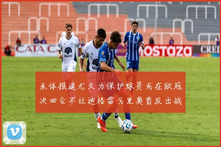 米体报道尤文为保护球员或在欧冠次回合不让迪格雷戈里奥首发出战