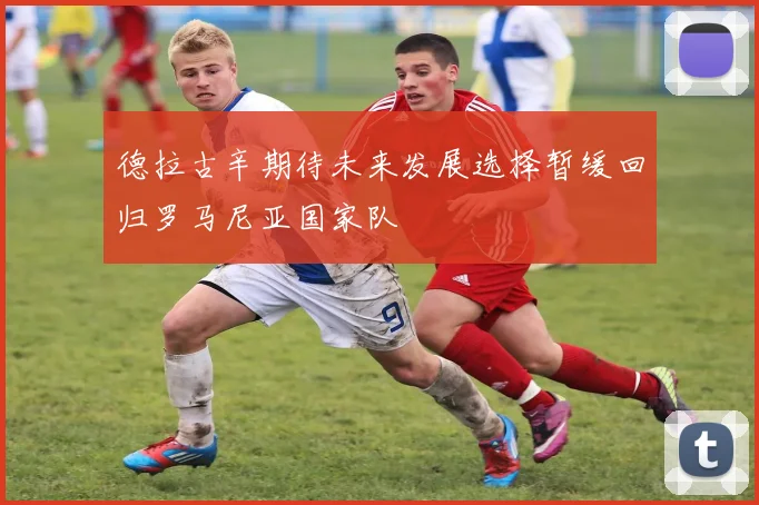 德拉古辛期待未来发展选择暂缓回归罗马尼亚国家队