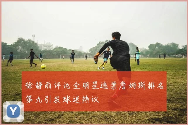 徐静雨评论全明星选票詹姆斯排名第九引发球迷热议
