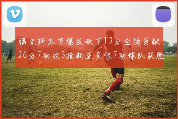 福克斯末节爆发砍下13分全场贡献26分7助攻3抢断正负值7助球队获胜