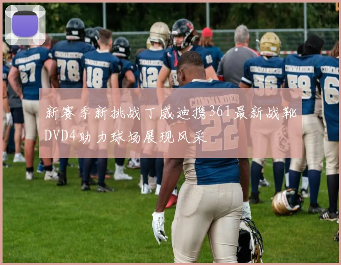 新赛季新挑战丁威迪携361最新战靴DVD4助力球场展现风采