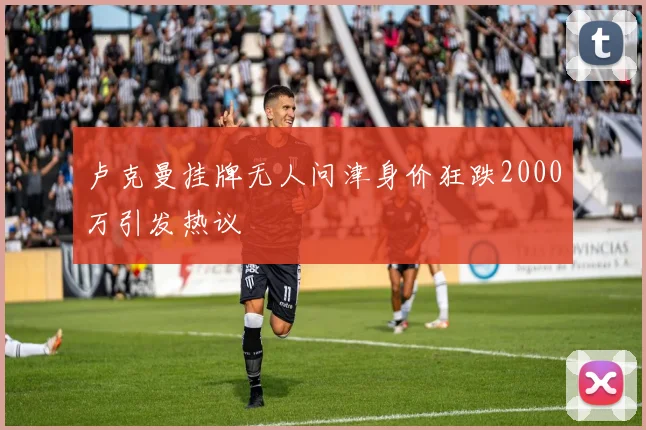 卢克曼挂牌无人问津身价狂跌2000万引发热议