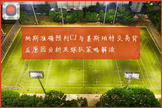 纳斯准确预判CJ与基斯珀特交易背后原因分析及球队策略解读