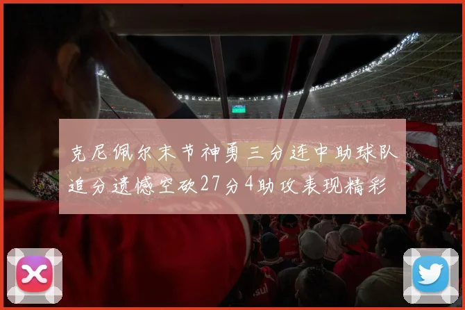 克尼佩尔末节神勇三分连中助球队追分遗憾空砍27分4助攻表现精彩