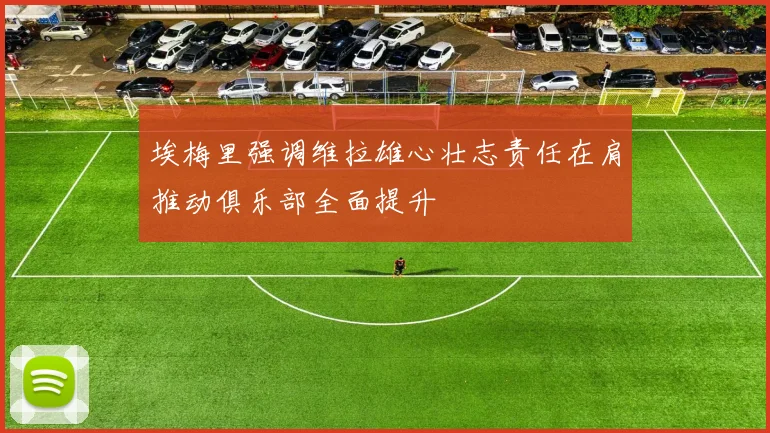 埃梅里强调维拉雄心壮志责任在肩推动俱乐部全面提升