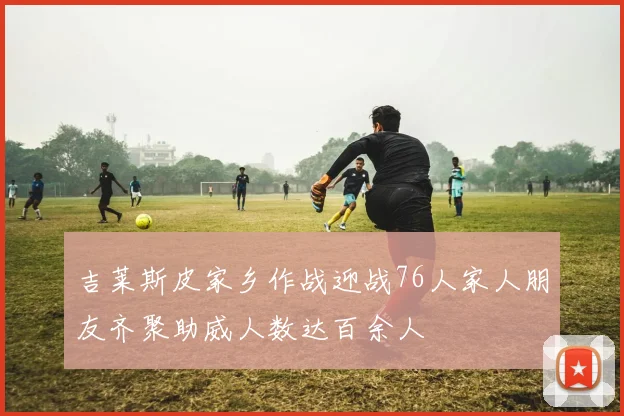 吉莱斯皮家乡作战迎战76人家人朋友齐聚助威人数达百余人