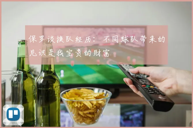 保罗谈换队经历：不同球队带来的见识是我宝贵的财富