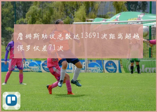 詹姆斯助攻总数达13691次距离超越保罗仅差71次