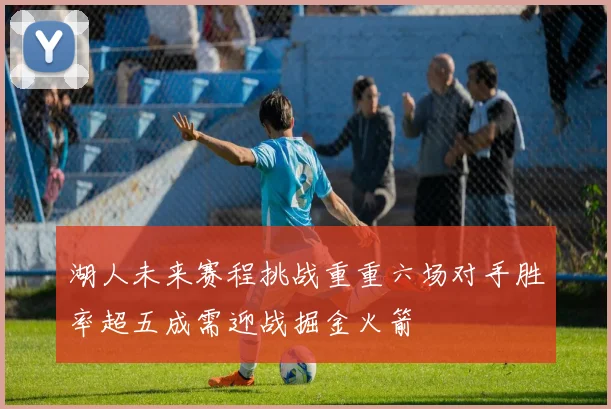 湖人未来赛程挑战重重六场对手胜率超五成需迎战掘金火箭