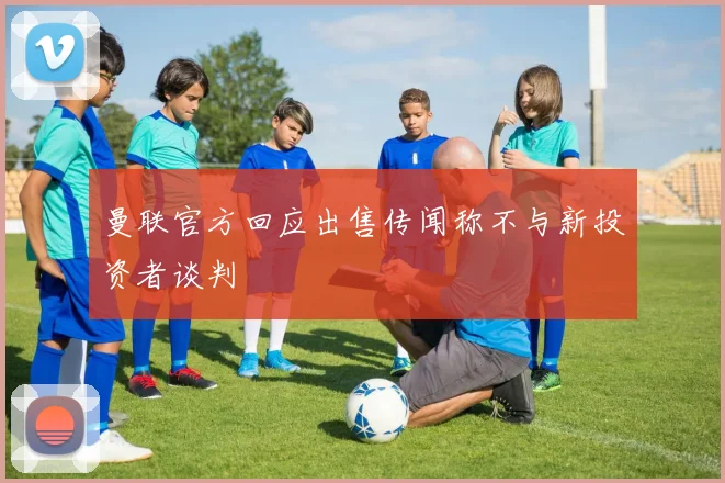 曼联官方回应出售传闻称不与新投资者谈判