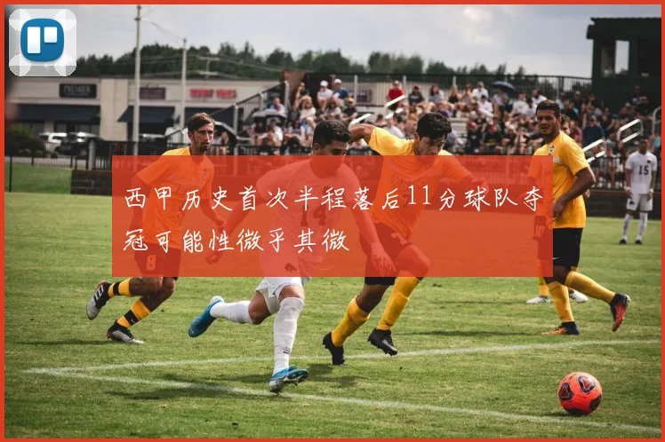 西甲历史首次半程落后11分球队夺冠可能性微乎其微