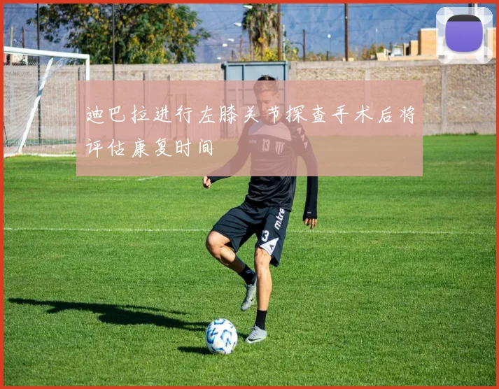迪巴拉进行左膝关节探查手术后将评估康复时间